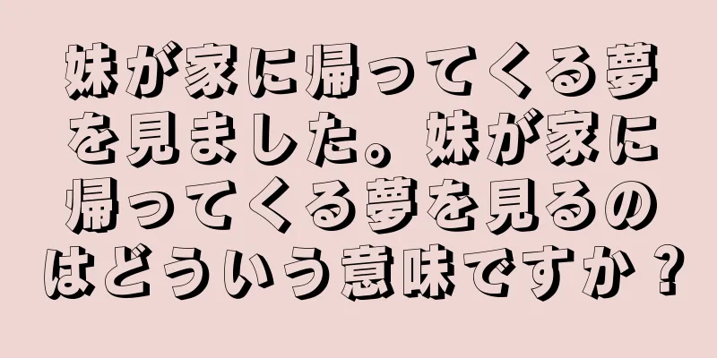 妹が家に帰ってくる夢を見ました。妹が家に帰ってくる夢を見るのはどういう意味ですか？