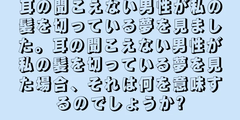 耳の聞こえない男性が私の髪を切っている夢を見ました。耳の聞こえない男性が私の髪を切っている夢を見た場合、それは何を意味するのでしょうか?
