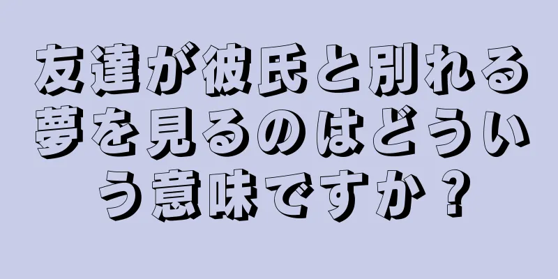 友達が彼氏と別れる夢を見るのはどういう意味ですか？