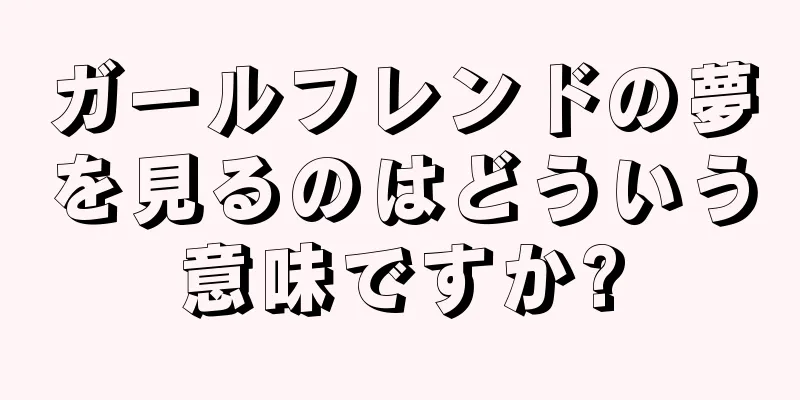 ガールフレンドの夢を見るのはどういう意味ですか?