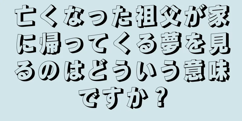 亡くなった祖父が家に帰ってくる夢を見るのはどういう意味ですか？