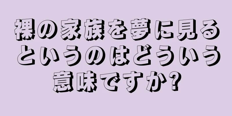 裸の家族を夢に見るというのはどういう意味ですか?