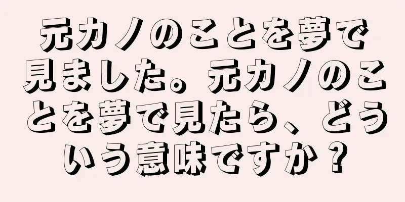 元カノのことを夢で見ました。元カノのことを夢で見たら、どういう意味ですか？