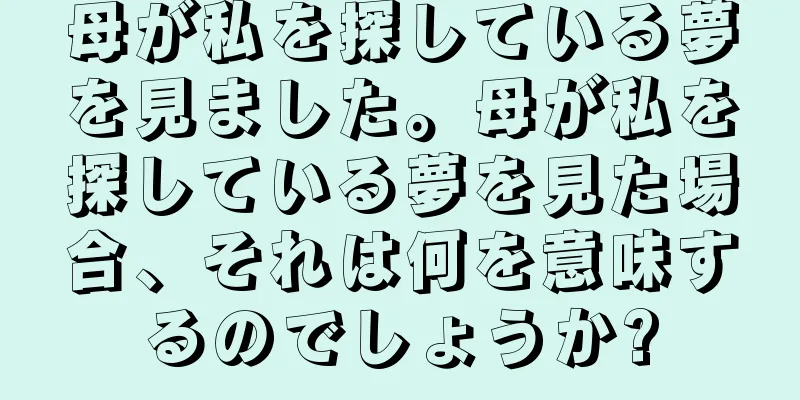 母が私を探している夢を見ました。母が私を探している夢を見た場合、それは何を意味するのでしょうか?