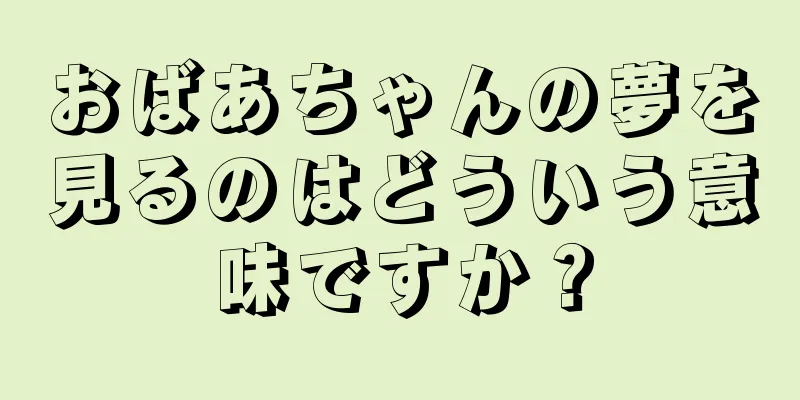 おばあちゃんの夢を見るのはどういう意味ですか？