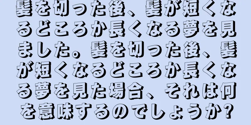 髪を切った後、髪が短くなるどころか長くなる夢を見ました。髪を切った後、髪が短くなるどころか長くなる夢を見た場合、それは何を意味するのでしょうか?