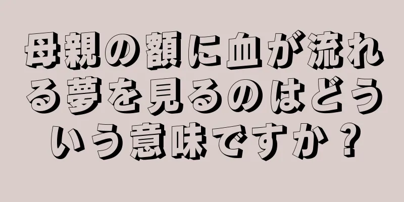 母親の額に血が流れる夢を見るのはどういう意味ですか？