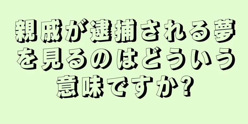 親戚が逮捕される夢を見るのはどういう意味ですか?