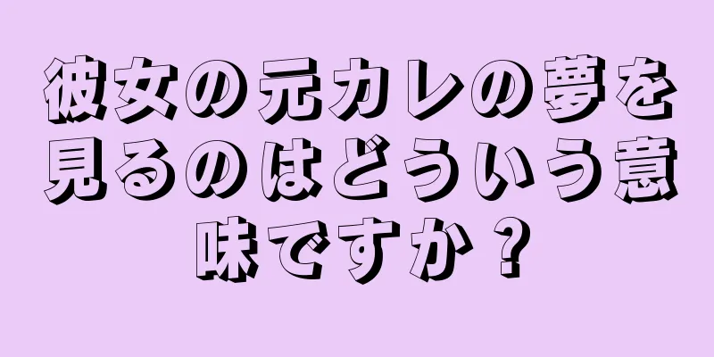 彼女の元カレの夢を見るのはどういう意味ですか？
