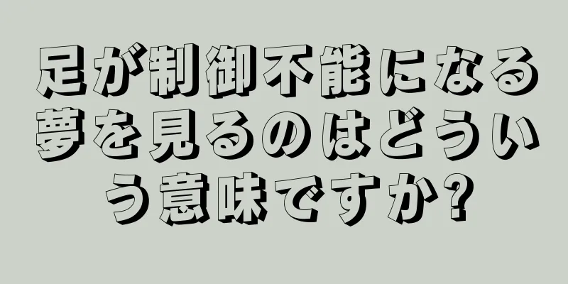 足が制御不能になる夢を見るのはどういう意味ですか?