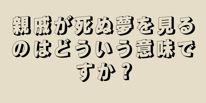 親戚が死ぬ夢を見るのはどういう意味ですか？