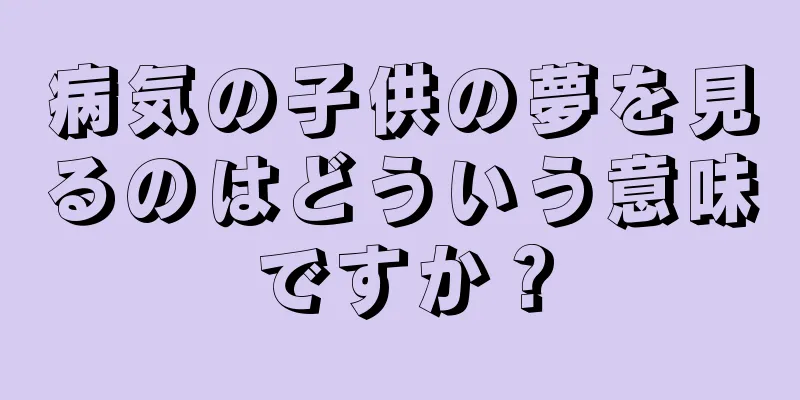 病気の子供の夢を見るのはどういう意味ですか？