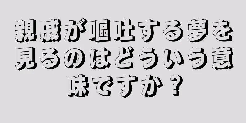 親戚が嘔吐する夢を見るのはどういう意味ですか？