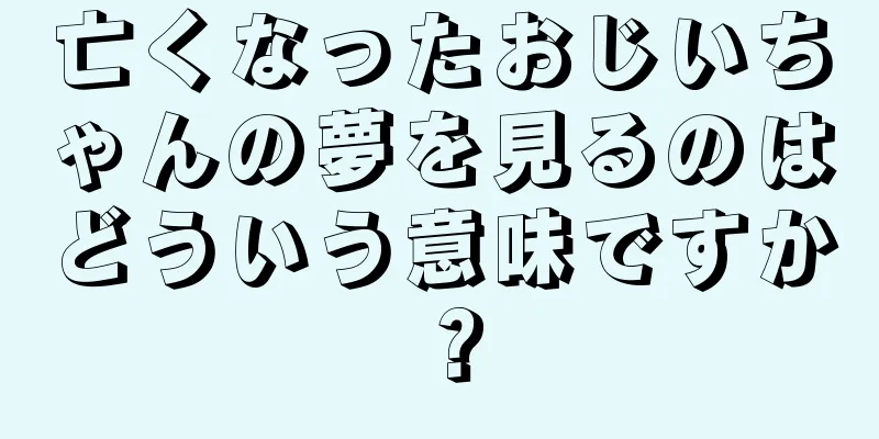 亡くなったおじいちゃんの夢を見るのはどういう意味ですか？