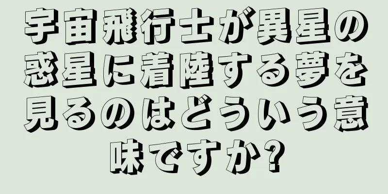 宇宙飛行士が異星の惑星に着陸する夢を見るのはどういう意味ですか?
