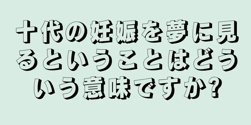 十代の妊娠を夢に見るということはどういう意味ですか?