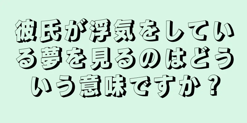 彼氏が浮気をしている夢を見るのはどういう意味ですか？