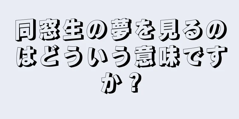 同窓生の夢を見るのはどういう意味ですか？