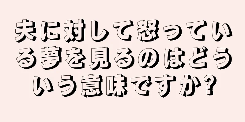 夫に対して怒っている夢を見るのはどういう意味ですか?