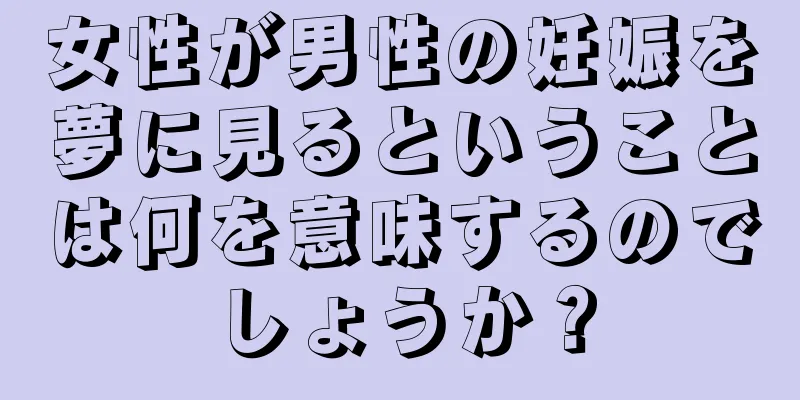 女性が男性の妊娠を夢に見るということは何を意味するのでしょうか？