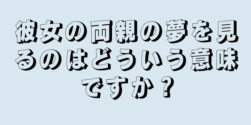 彼女の両親の夢を見るのはどういう意味ですか？