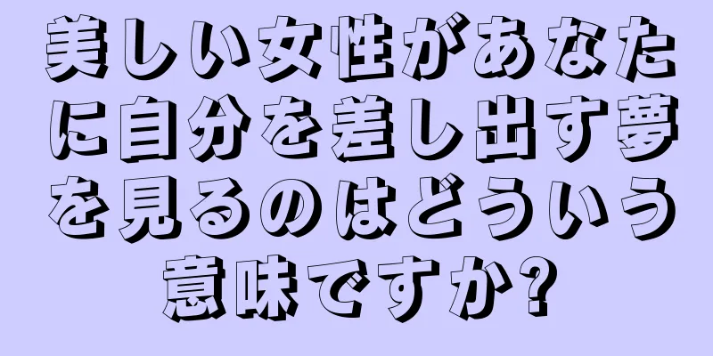 美しい女性があなたに自分を差し出す夢を見るのはどういう意味ですか?