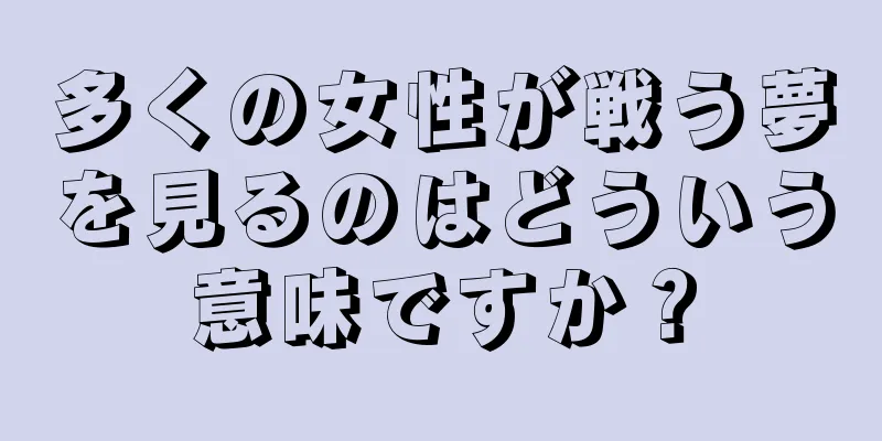 多くの女性が戦う夢を見るのはどういう意味ですか？