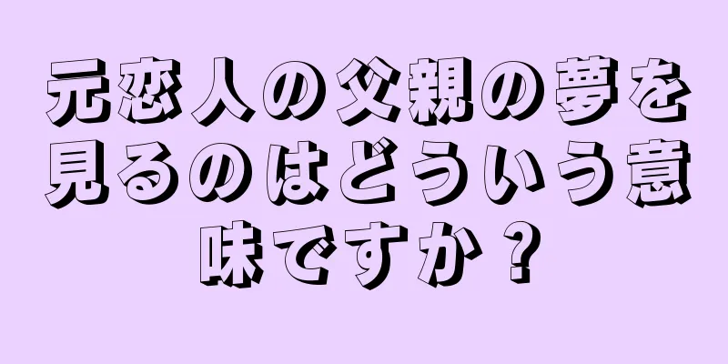 元恋人の父親の夢を見るのはどういう意味ですか？