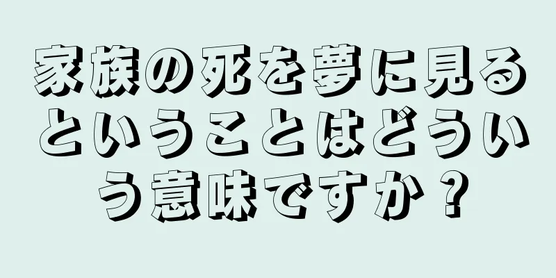 家族の死を夢に見るということはどういう意味ですか？