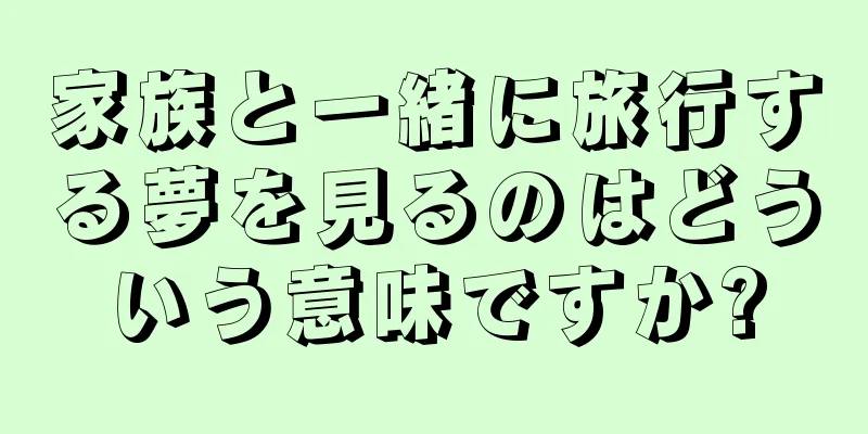 家族と一緒に旅行する夢を見るのはどういう意味ですか?