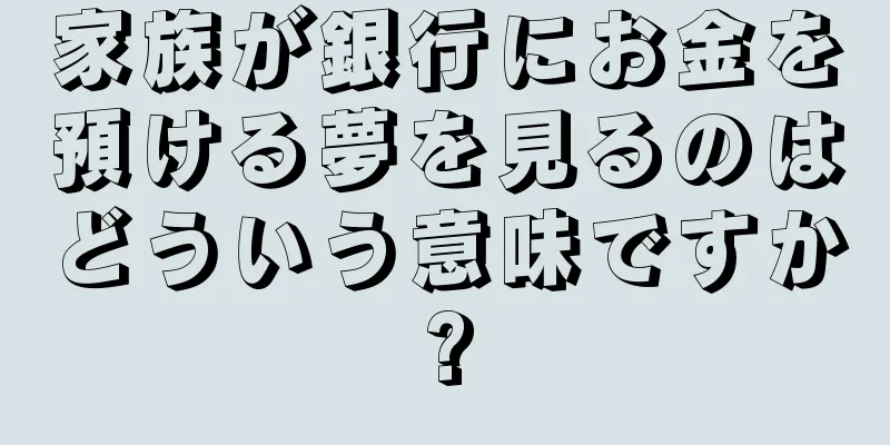 家族が銀行にお金を預ける夢を見るのはどういう意味ですか?