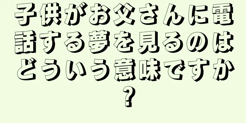 子供がお父さんに電話する夢を見るのはどういう意味ですか？