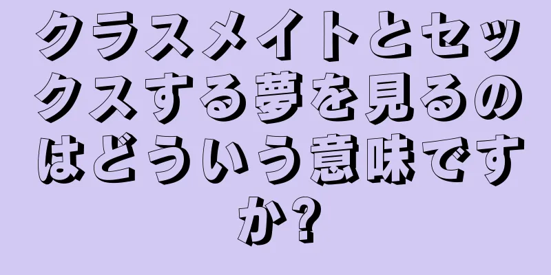 クラスメイトとセックスする夢を見るのはどういう意味ですか?