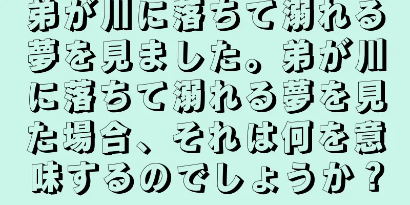 弟が川に落ちて溺れる夢を見ました。弟が川に落ちて溺れる夢を見た場合、それは何を意味するのでしょうか？