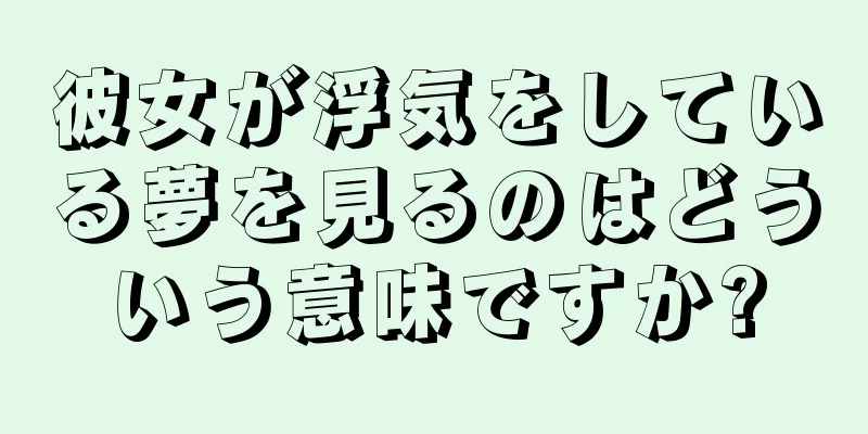 彼女が浮気をしている夢を見るのはどういう意味ですか?