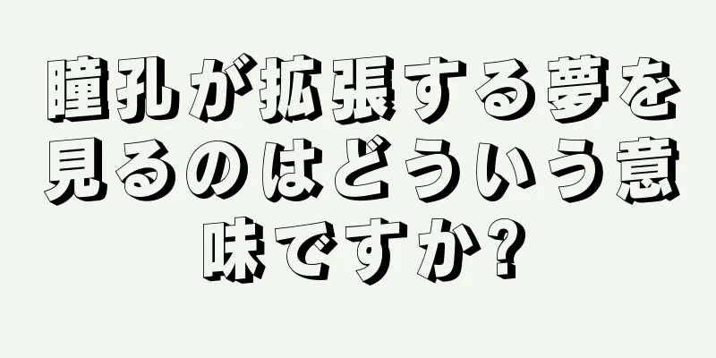 瞳孔が拡張する夢を見るのはどういう意味ですか?