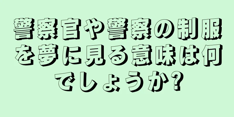 警察官や警察の制服を夢に見る意味は何でしょうか?