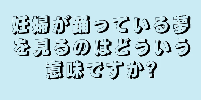 妊婦が踊っている夢を見るのはどういう意味ですか?