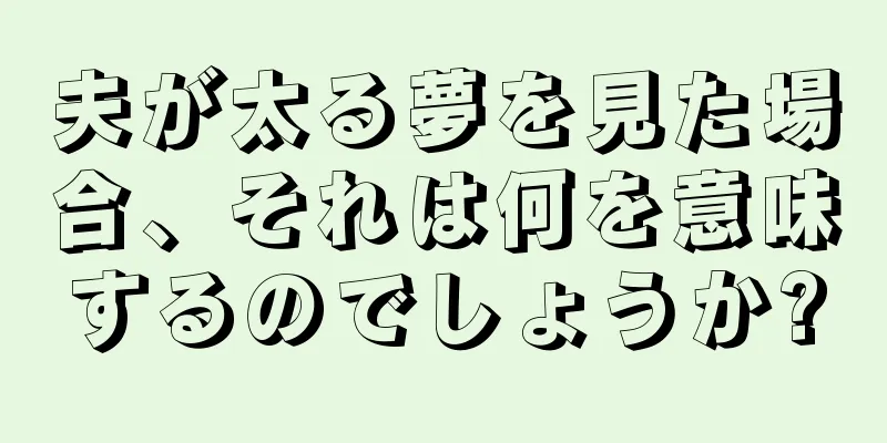 夫が太る夢を見た場合、それは何を意味するのでしょうか?
