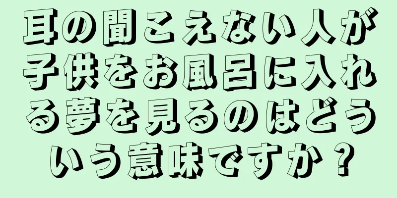 耳の聞こえない人が子供をお風呂に入れる夢を見るのはどういう意味ですか？