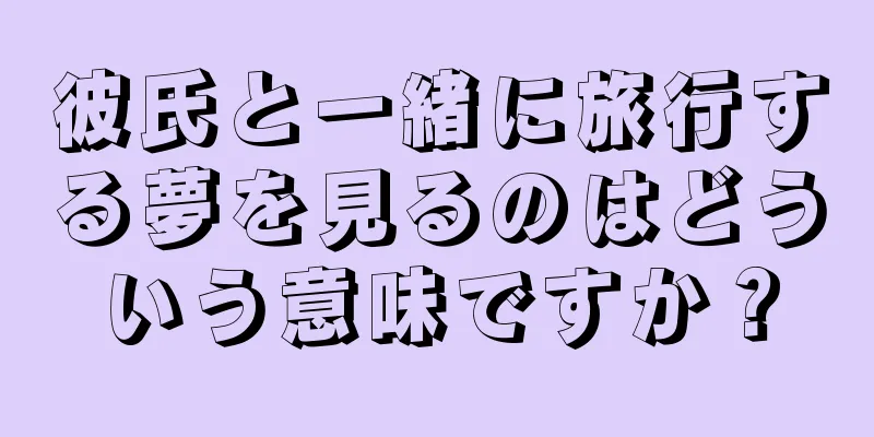 彼氏と一緒に旅行する夢を見るのはどういう意味ですか？