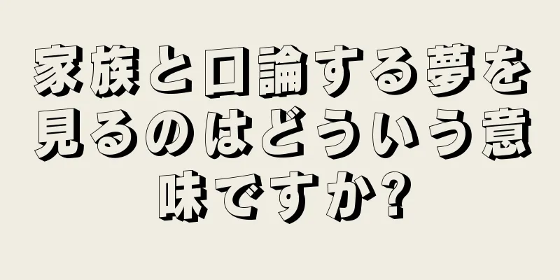 家族と口論する夢を見るのはどういう意味ですか?