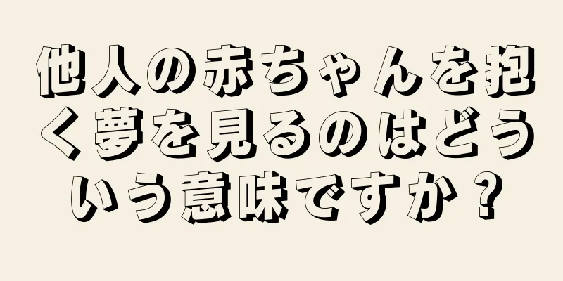 他人の赤ちゃんを抱く夢を見るのはどういう意味ですか？