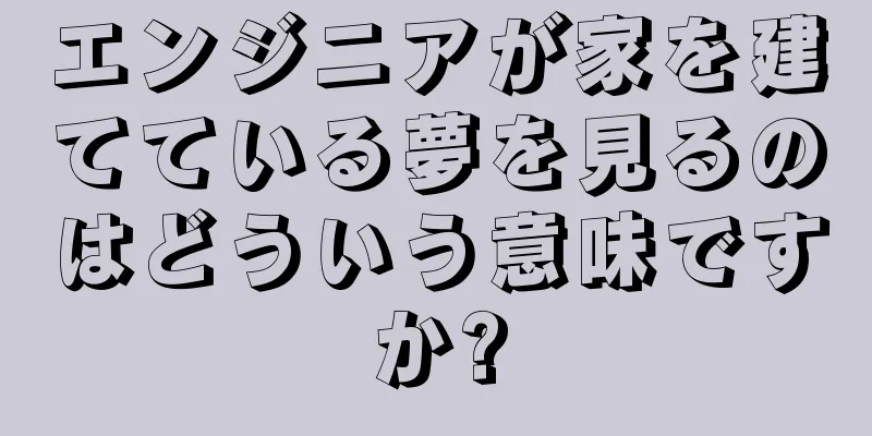 エンジニアが家を建てている夢を見るのはどういう意味ですか?