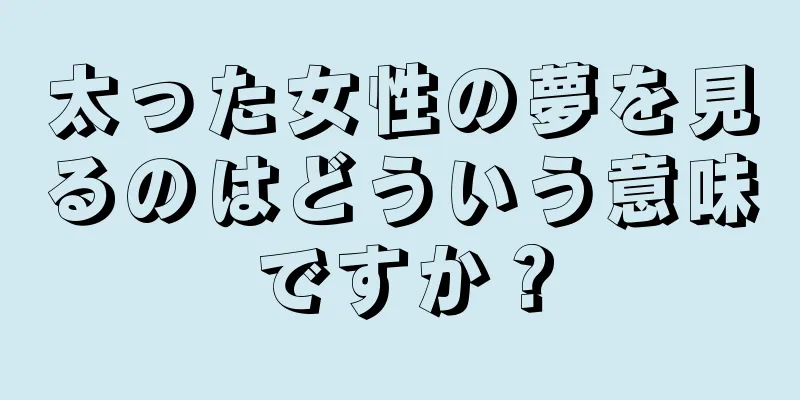 太った女性の夢を見るのはどういう意味ですか？