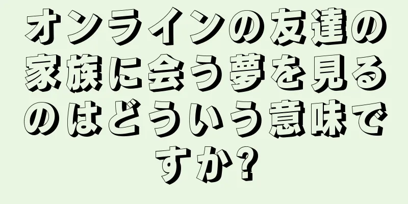 オンラインの友達の家族に会う夢を見るのはどういう意味ですか?