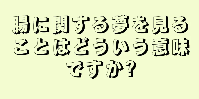 腸に関する夢を見ることはどういう意味ですか?