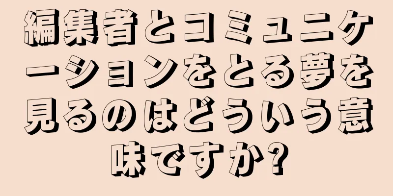 編集者とコミュニケーションをとる夢を見るのはどういう意味ですか?