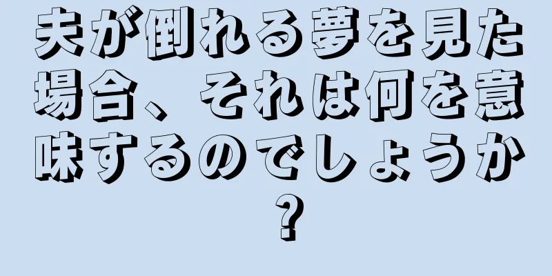 夫が倒れる夢を見た場合、それは何を意味するのでしょうか？