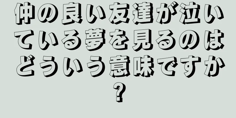 仲の良い友達が泣いている夢を見るのはどういう意味ですか?